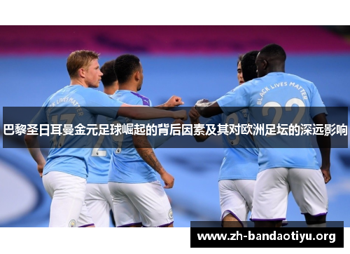 巴黎圣日耳曼金元足球崛起的背后因素及其对欧洲足坛的深远影响