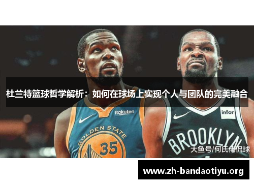 杜兰特篮球哲学解析：如何在球场上实现个人与团队的完美融合