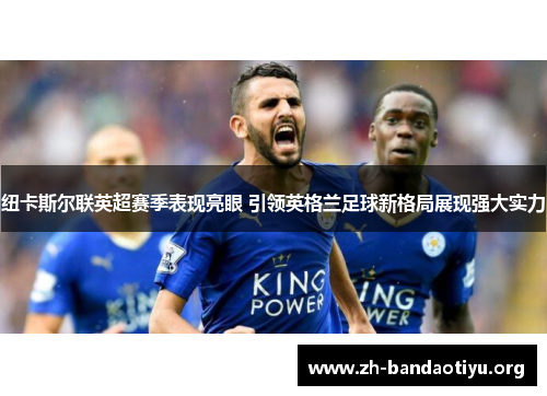 纽卡斯尔联英超赛季表现亮眼 引领英格兰足球新格局展现强大实力
