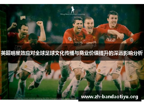 英超明星效应对全球足球文化传播与商业价值提升的深远影响分析