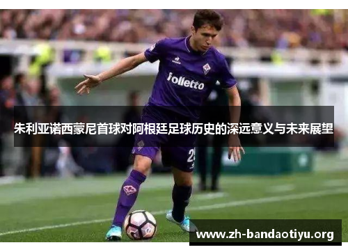 朱利亚诺西蒙尼首球对阿根廷足球历史的深远意义与未来展望