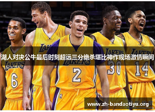 湖人对决公牛最后时刻超远三分绝杀堪比神作现场激情瞬间