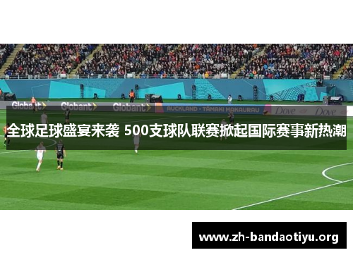全球足球盛宴来袭 500支球队联赛掀起国际赛事新热潮