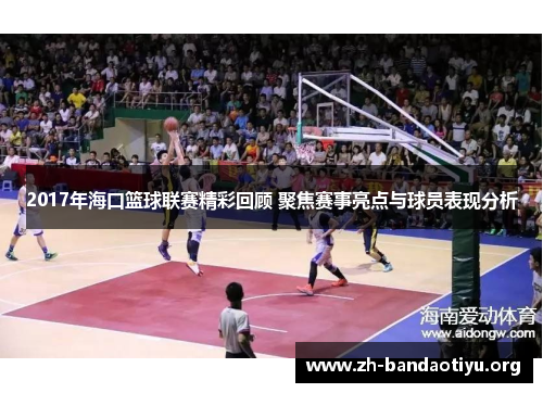 2017年海口篮球联赛精彩回顾 聚焦赛事亮点与球员表现分析