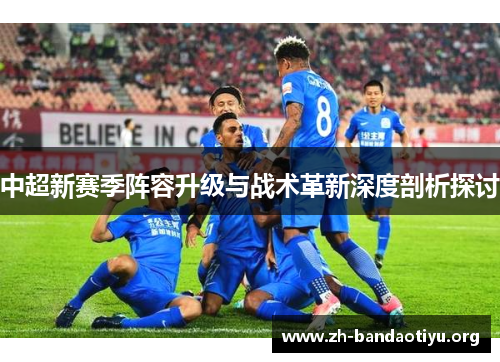 中超新赛季阵容升级与战术革新深度剖析探讨