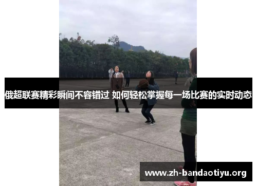 俄超联赛精彩瞬间不容错过 如何轻松掌握每一场比赛的实时动态