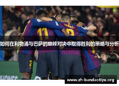 如何在利物浦与巴萨的巅峰对决中取得胜利的策略与分析