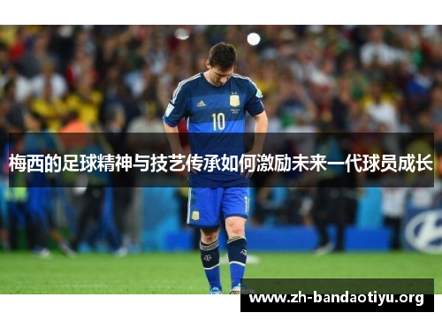 梅西的足球精神与技艺传承如何激励未来一代球员成长