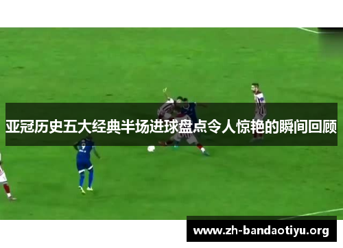 亚冠历史五大经典半场进球盘点令人惊艳的瞬间回顾