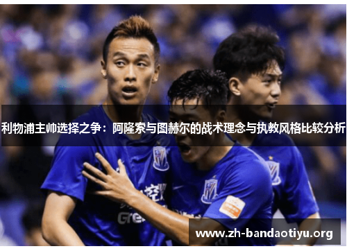 利物浦主帅选择之争：阿隆索与图赫尔的战术理念与执教风格比较分析