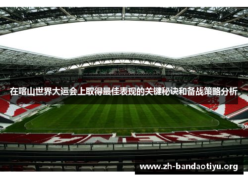 在喀山世界大运会上取得最佳表现的关键秘诀和备战策略分析