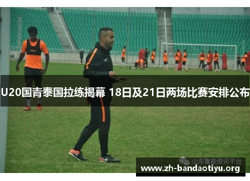 U20国青泰国拉练揭幕 18日及21日两场比赛安排公布