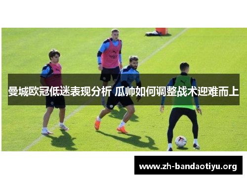 曼城欧冠低迷表现分析 瓜帅如何调整战术迎难而上