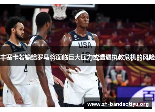 丰塞卡若输给罗马将面临巨大压力或遭遇执教危机的风险