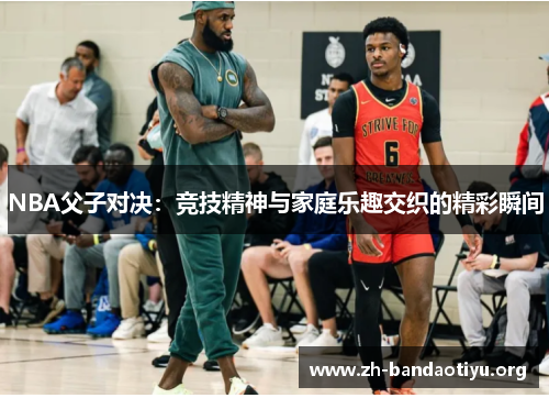 NBA父子对决：竞技精神与家庭乐趣交织的精彩瞬间