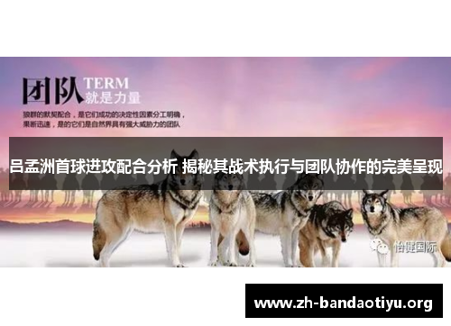 吕孟洲首球进攻配合分析 揭秘其战术执行与团队协作的完美呈现