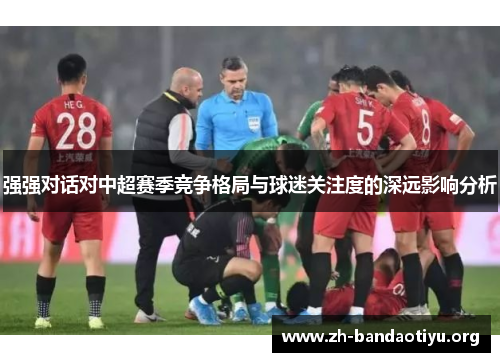 强强对话对中超赛季竞争格局与球迷关注度的深远影响分析