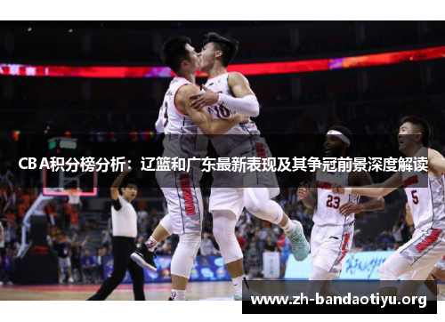 CBA积分榜分析：辽篮和广东最新表现及其争冠前景深度解读