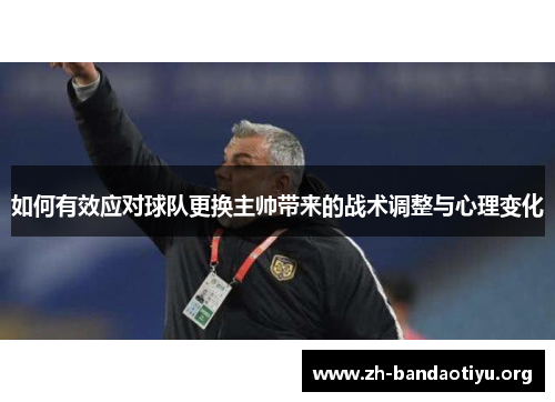 如何有效应对球队更换主帅带来的战术调整与心理变化