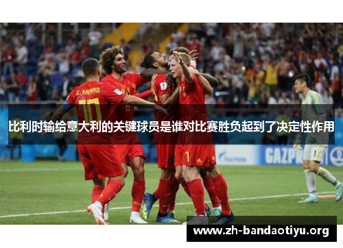 比利时输给意大利的关键球员是谁对比赛胜负起到了决定性作用