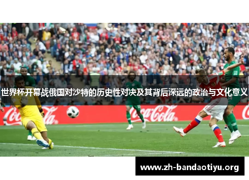世界杯开幕战俄国对沙特的历史性对决及其背后深远的政治与文化意义