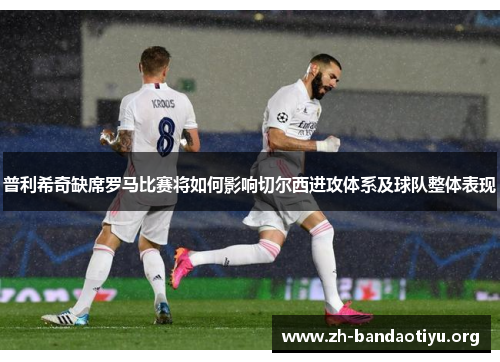 普利希奇缺席罗马比赛将如何影响切尔西进攻体系及球队整体表现