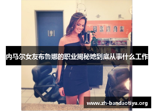 内马尔女友布鲁娜的职业揭秘她到底从事什么工作