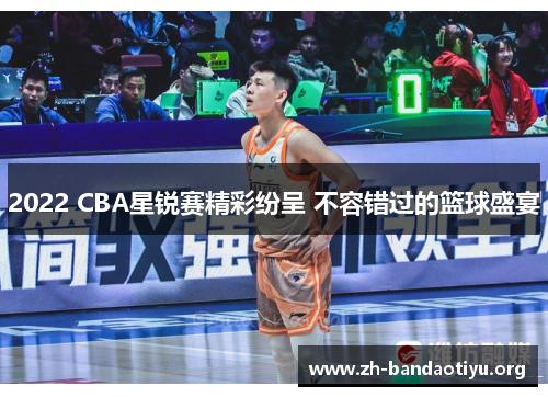 2022 CBA星锐赛精彩纷呈 不容错过的篮球盛宴