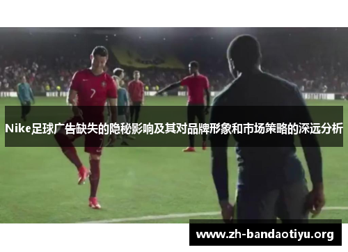 Nike足球广告缺失的隐秘影响及其对品牌形象和市场策略的深远分析