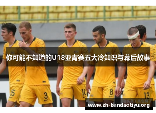 你可能不知道的U18亚青赛五大冷知识与幕后故事