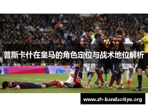 普斯卡什在皇马的角色定位与战术地位解析