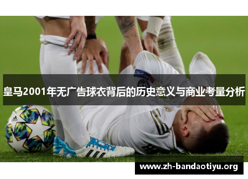 皇马2001年无广告球衣背后的历史意义与商业考量分析