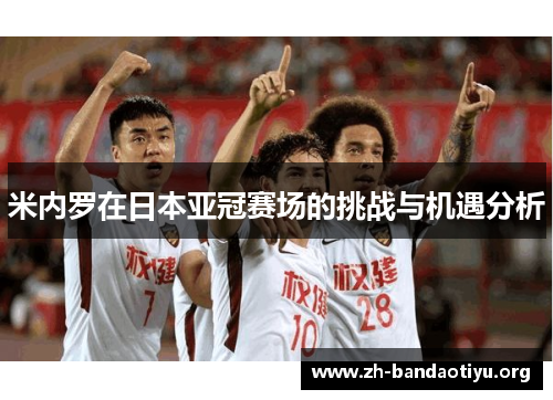 米内罗在日本亚冠赛场的挑战与机遇分析
