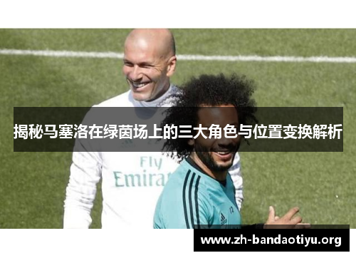 揭秘马塞洛在绿茵场上的三大角色与位置变换解析
