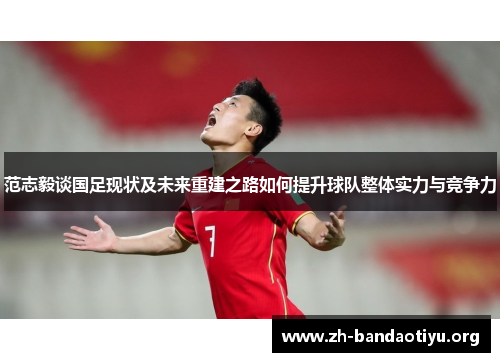 范志毅谈国足现状及未来重建之路如何提升球队整体实力与竞争力