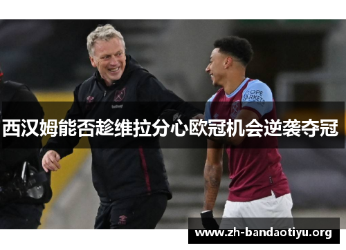 西汉姆能否趁维拉分心欧冠机会逆袭夺冠 