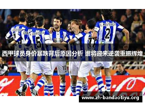 西甲球员身价暴跌背后原因分析 谁将迎来逆袭重振辉煌
