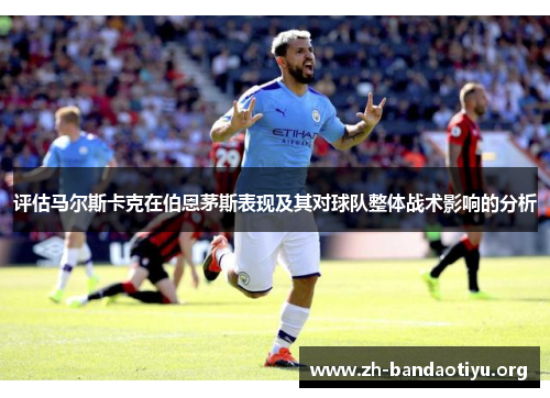 评估马尔斯卡克在伯恩茅斯表现及其对球队整体战术影响的分析