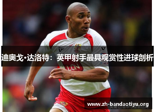 迪奥戈·达洛特：英甲射手最具观赏性进球剖析