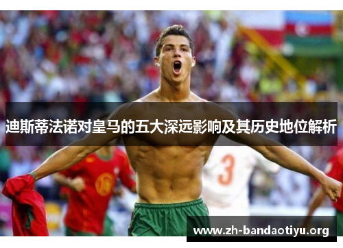 迪斯蒂法诺对皇马的五大深远影响及其历史地位解析