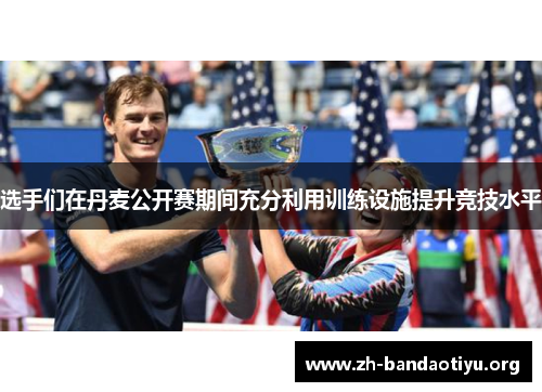 选手们在丹麦公开赛期间充分利用训练设施提升竞技水平 选手们在丹麦公开赛期间充分利用训练设施提升竞技水平