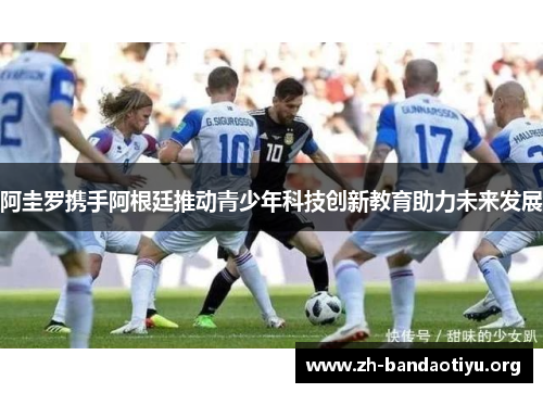 阿圭罗携手阿根廷推动青少年科技创新教育助力未来发展