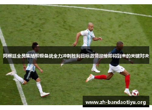 阿根廷全员集结积极备战全力冲刺胜利目标激情迎接即将到来的关键对决