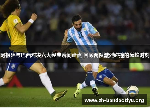 阿根廷与巴西对决六大经典瞬间盘点 回顾两队激烈碰撞的巅峰时刻