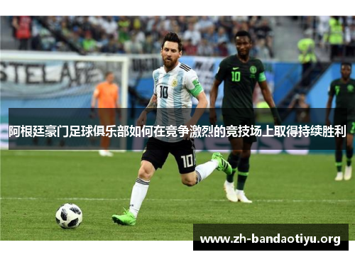 阿根廷豪门足球俱乐部如何在竞争激烈的竞技场上取得持续胜利