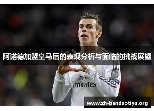 阿诺德加盟皇马后的表现分析与面临的挑战展望