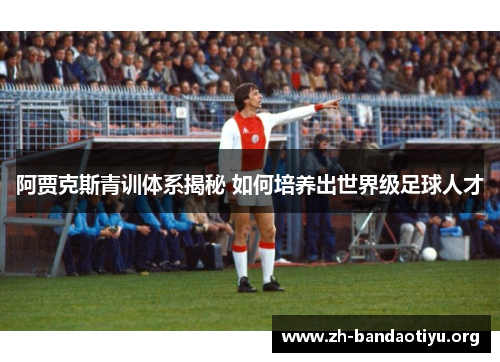 阿贾克斯青训体系揭秘 如何培养出世界级足球人才