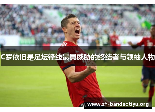 C罗依旧是足坛锋线最具威胁的终结者与领袖人物 C罗依旧是足坛锋线最具威胁的终结者与领袖人物