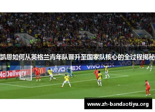 凯恩如何从英格兰青年队晋升至国家队核心的全过程揭秘 凯恩如何从英格兰青年队晋升至国家队核心的全过程揭秘