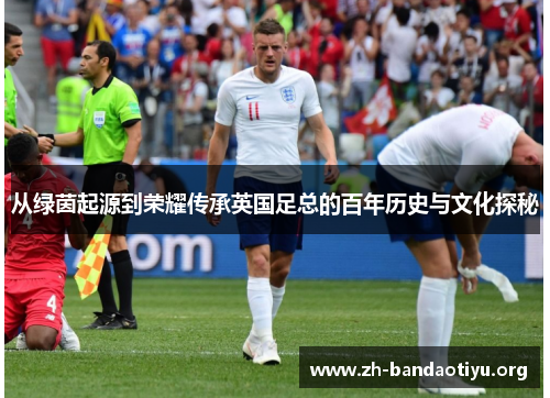 从绿茵起源到荣耀传承英国足总的百年历史与文化探秘